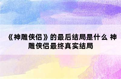 《神雕侠侣》的最后结局是什么 神雕侠侣最终真实结局